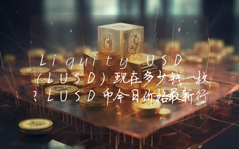 Liquity USD (LUSD)现在多少钱一枚？LUSD币今日价格最新行情