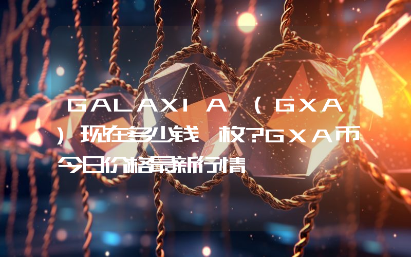 GALAXIA (GXA)现在多少钱一枚？GXA币今日价格最新行情