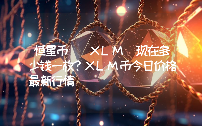 恒星币 (XLM)现在多少钱一枚？XLM币今日价格最新行情