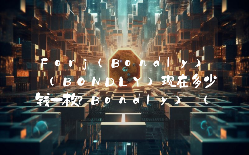 Forj(Bondly) (BONDLY)现在多少钱一枚？Bondly) (BONDLY币今日价格最新行情