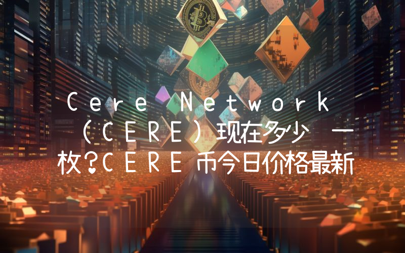 Cere Network (CERE)现在多少钱一枚？CERE币今日价格最新行情