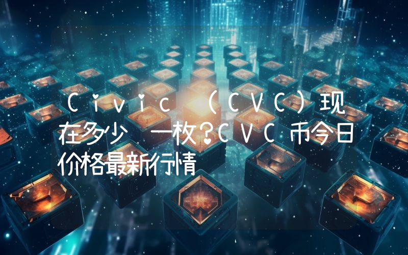 Civic (CVC)现在多少钱一枚？CVC币今日价格最新行情