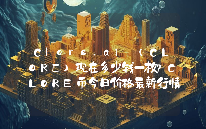 Clore.ai (CLORE)现在多少钱一枚？CLORE币今日价格最新行情