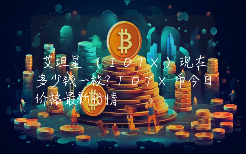 艾坦星 (IOTX)现在多少钱一枚？IOTX币今日价格最新行情