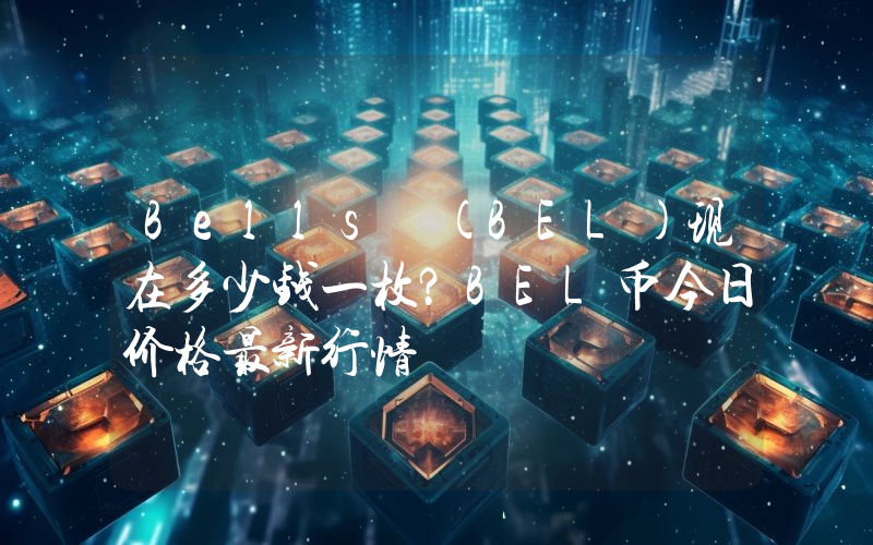 Bells (BEL)现在多少钱一枚？BEL币今日价格最新行情