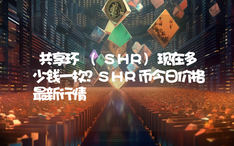 共享环 (SHR)现在多少钱一枚？SHR币今日价格最新行情