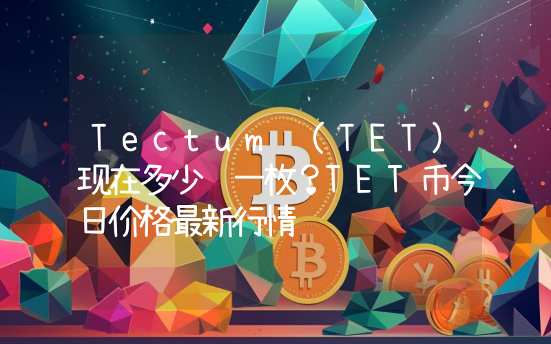 Tectum (TET)现在多少钱一枚？TET币今日价格最新行情