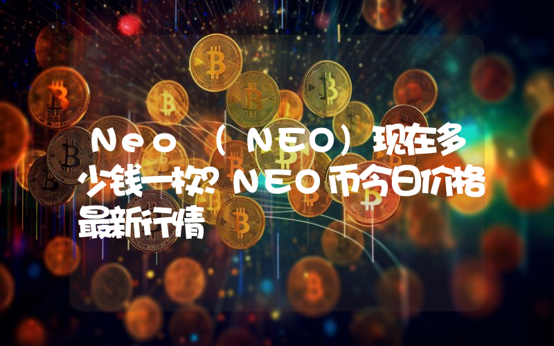 Neo (NEO)现在多少钱一枚？NEO币今日价格最新行情