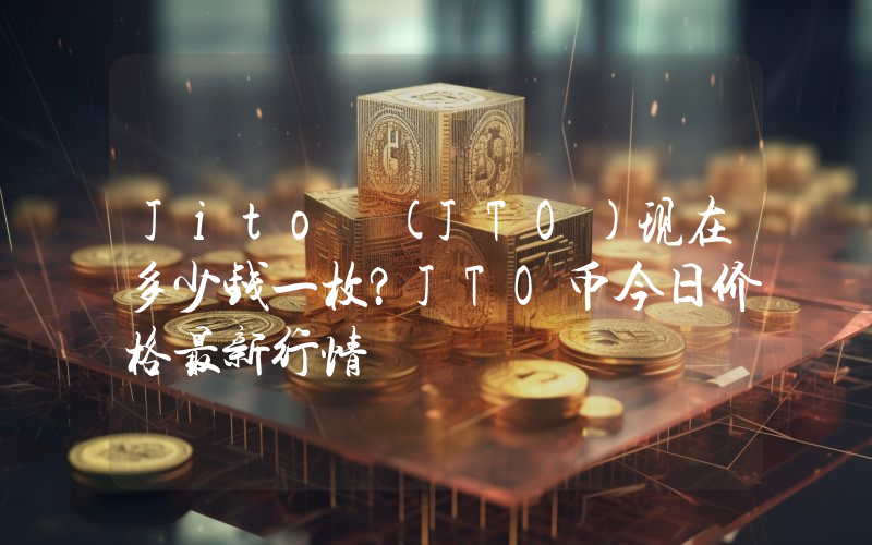 Jito (JTO)现在多少钱一枚？JTO币今日价格最新行情