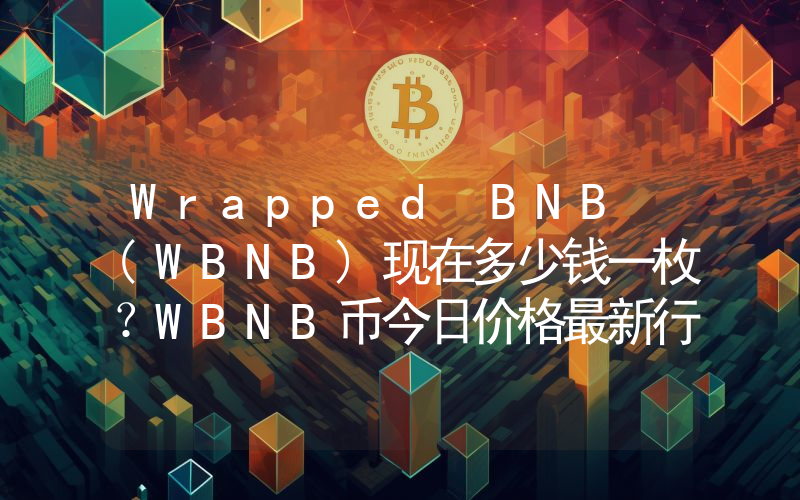 Wrapped BNB (WBNB)现在多少钱一枚？WBNB币今日价格最新行情