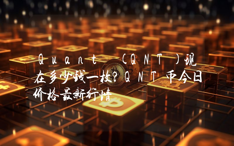 Quant (QNT)现在多少钱一枚？QNT币今日价格最新行情