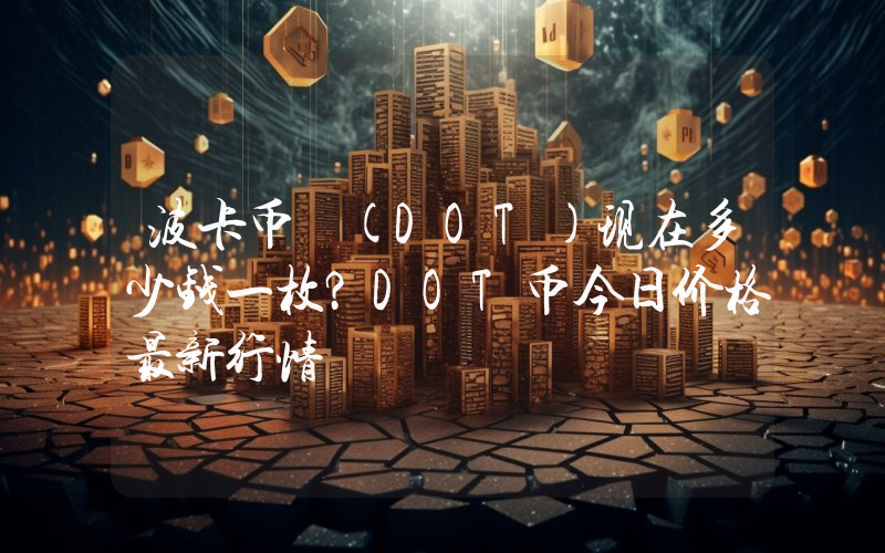 波卡币 (DOT)现在多少钱一枚？DOT币今日价格最新行情