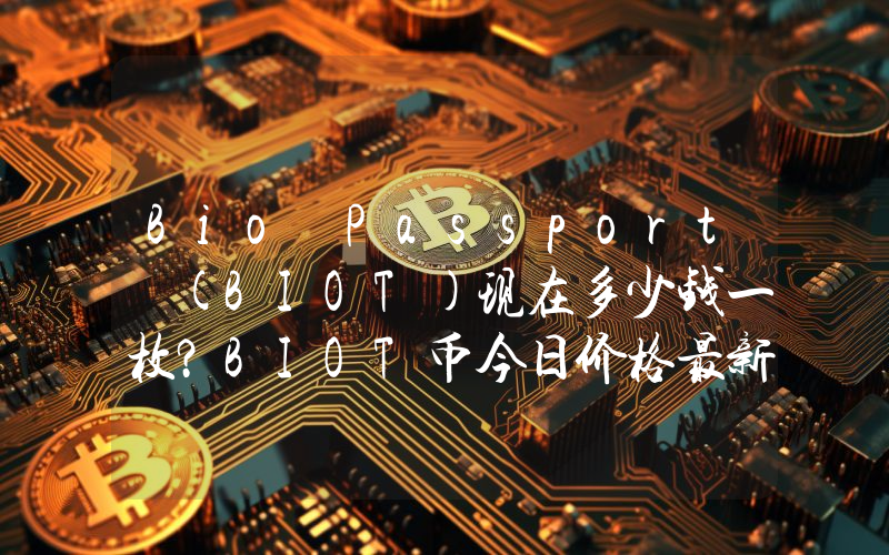 Bio Passport (BIOT)现在多少钱一枚？BIOT币今日价格最新行情