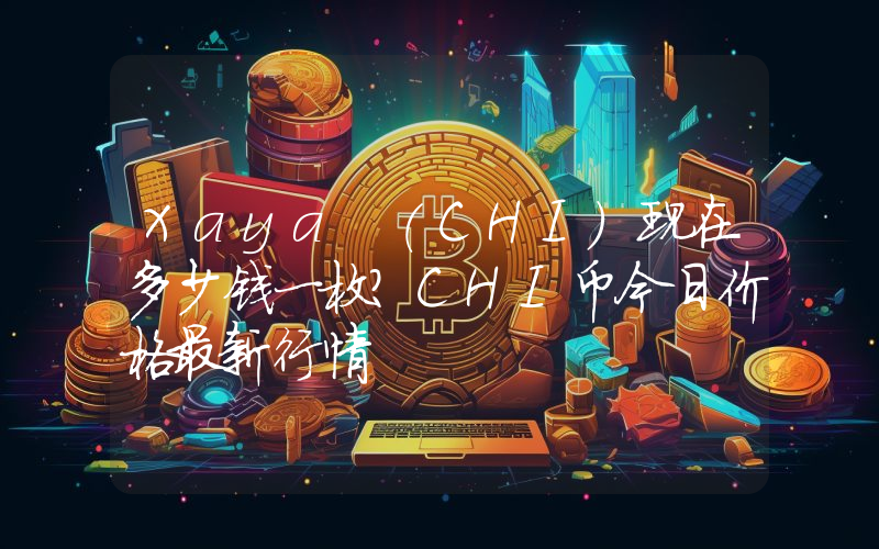 Xaya (CHI)现在多少钱一枚？CHI币今日价格最新行情