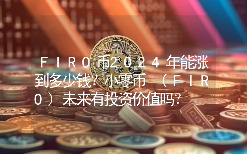 FIRO币2024年能涨到多少钱？小零币 (FIRO)未来有投资价值吗？