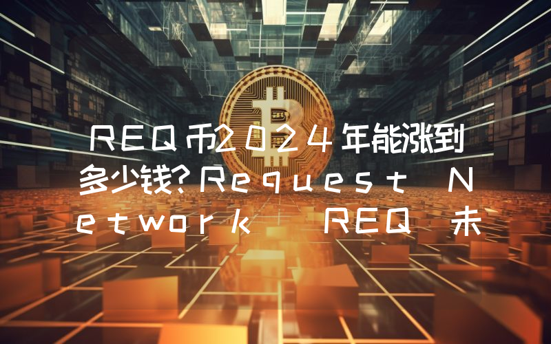 REQ币2024年能涨到多少钱？Request Network (REQ)未来有投资价值吗？