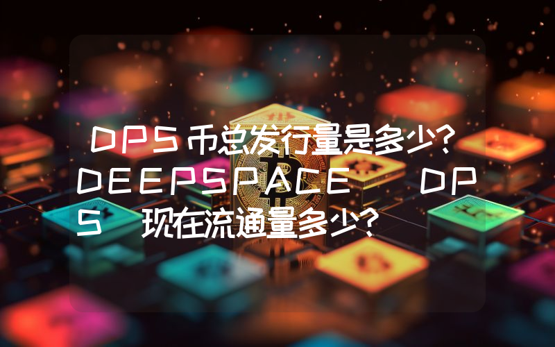 DPS币总发行量是多少？DEEPSPACE (DPS)现在流通量多少？