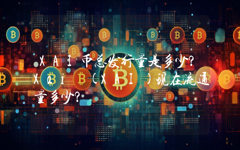 XAI币总发行量是多少？Xai (XAI)现在流通量多少？