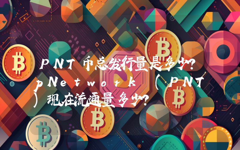 PNT币总发行量是多少？pNetwork (PNT)现在流通量多少？