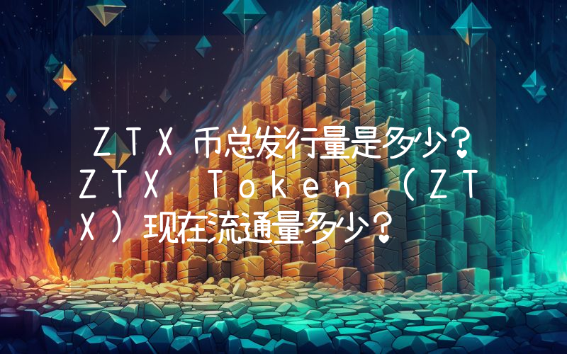 ZTX币总发行量是多少？ZTX Token (ZTX)现在流通量多少？