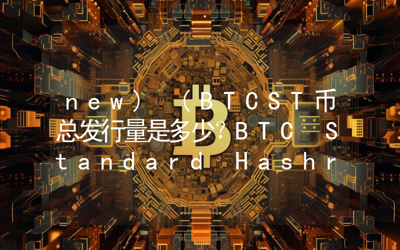 new) (BTCST币总发行量是多少？BTC Standard Hashrate Token(new) (BTCST)现在流通量多少？