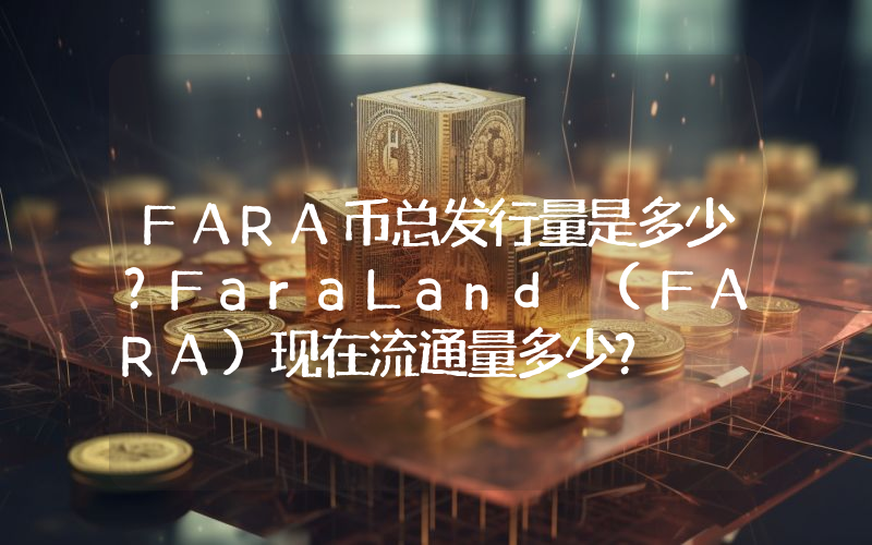 FARA币总发行量是多少？FaraLand (FARA)现在流通量多少？