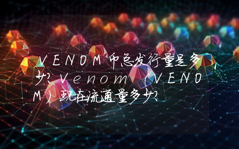 VENOM币总发行量是多少？Venom (VENOM)现在流通量多少？