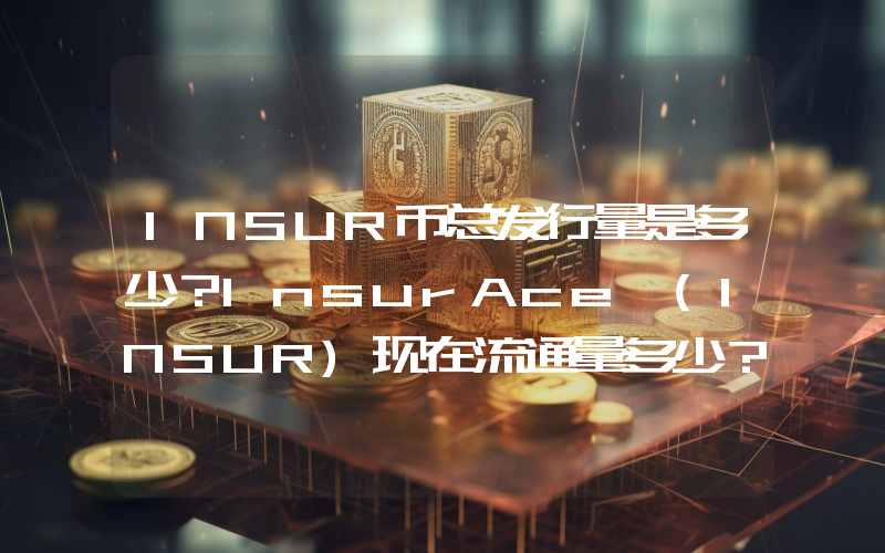 INSUR币总发行量是多少？InsurAce (INSUR)现在流通量多少？