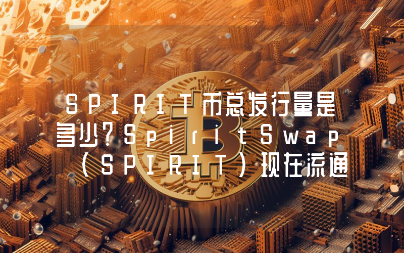 SPIRIT币总发行量是多少？SpiritSwap (SPIRIT)现在流通量多少？