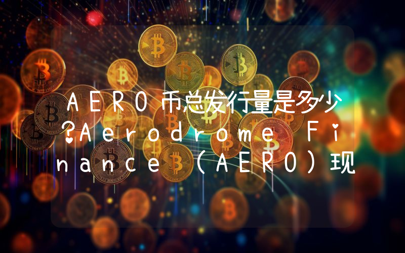 AERO币总发行量是多少？Aerodrome Finance (AERO)现在流通量多少？