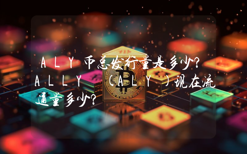 ALY币总发行量是多少？ALLY (ALY)现在流通量多少？