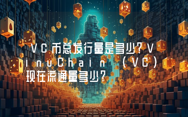 VC币总发行量是多少？VinuChain (VC)现在流通量多少？