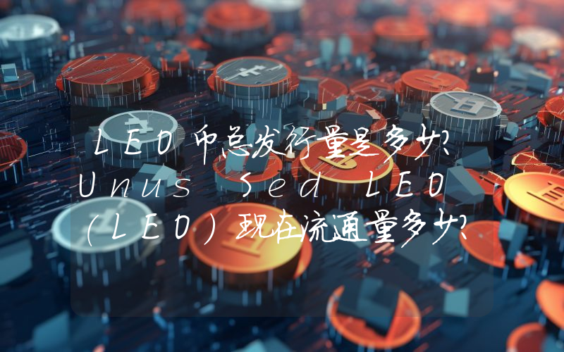 LEO币总发行量是多少？Unus Sed LEO (LEO)现在流通量多少？
