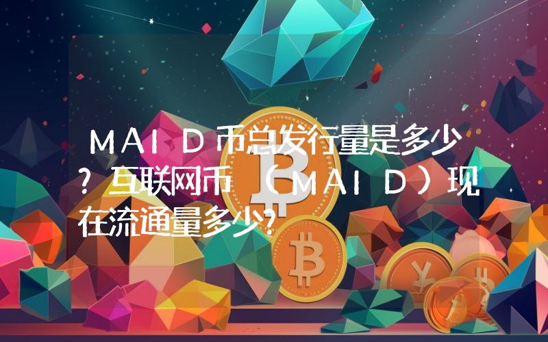 MAID币总发行量是多少？互联网币 (MAID)现在流通量多少？