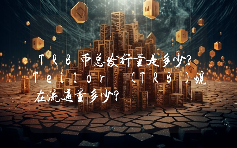 TRB币总发行量是多少？Tellor (TRB)现在流通量多少？