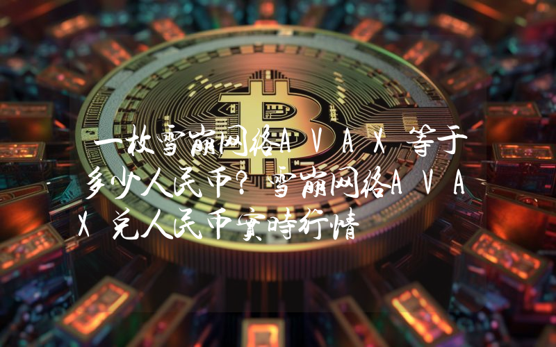 一枚雪崩网络AVAX等于多少人民币?雪崩网络AVAX兑人民币实时行情
