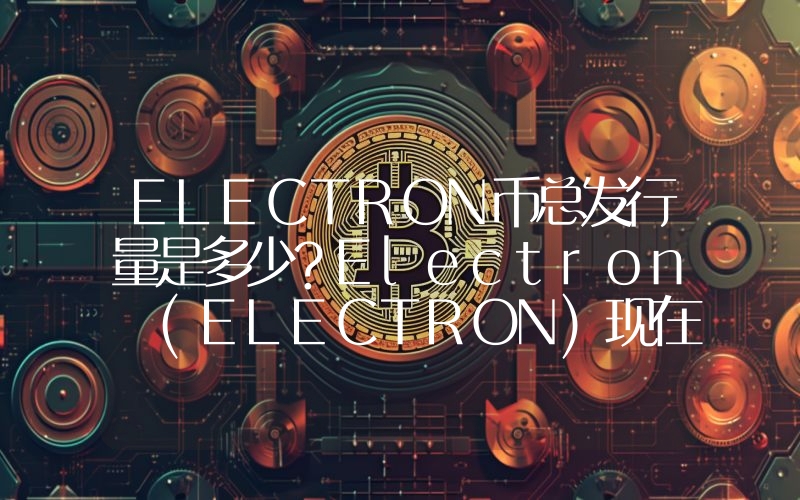 ELECTRON币总发行量是多少？Electron (ELECTRON)现在流通量多少？