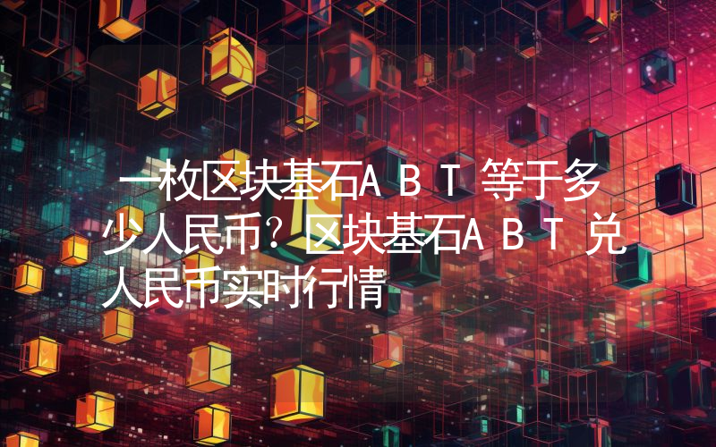 一枚区块基石ABT等于多少人民币?区块基石ABT兑人民币实时行情