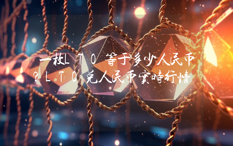 一枚LTO等于多少人民币?LTO兑人民币实时行情