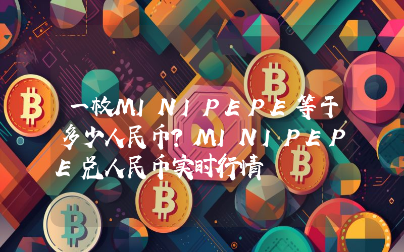 一枚MINIPEPE等于多少人民币?MINIPEPE兑人民币实时行情