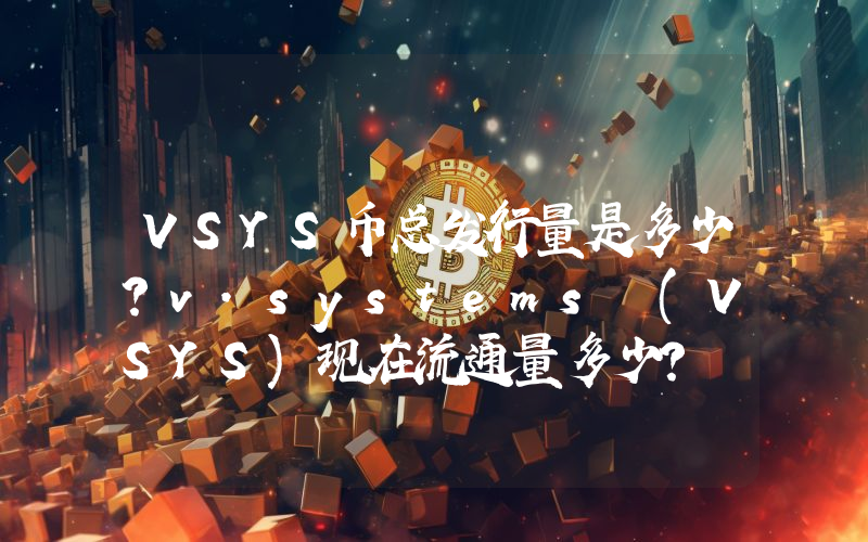 VSYS币总发行量是多少？v.systems (VSYS)现在流通量多少？