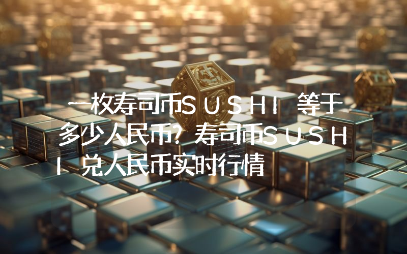 一枚寿司币SUSHI等于多少人民币？寿司币SUSHI兑人民币实时行情