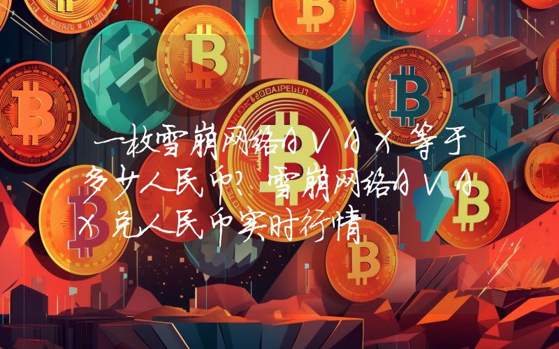 一枚雪崩网络AVAX等于多少人民币？雪崩网络AVAX兑人民币实时行情