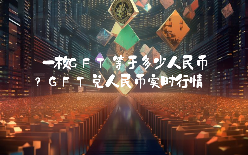 一枚GFT等于多少人民币？GFT兑人民币实时行情