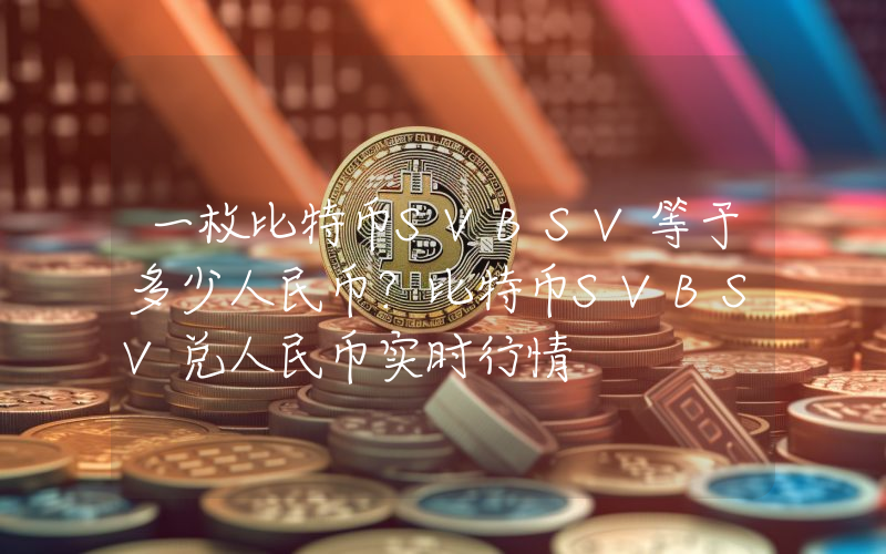一枚比特币SVBSV等于多少人民币？比特币SVBSV兑人民币实时行情