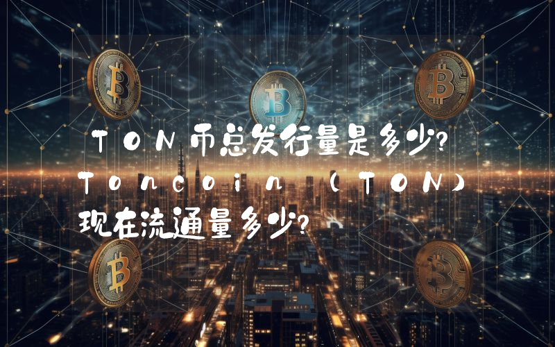 TON币总发行量是多少？Toncoin (TON)现在流通量多少？