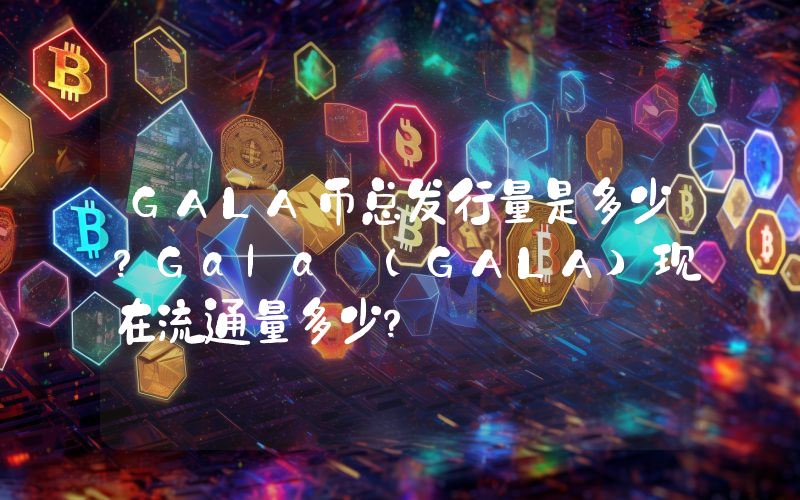 GALA币总发行量是多少？Gala (GALA)现在流通量多少？