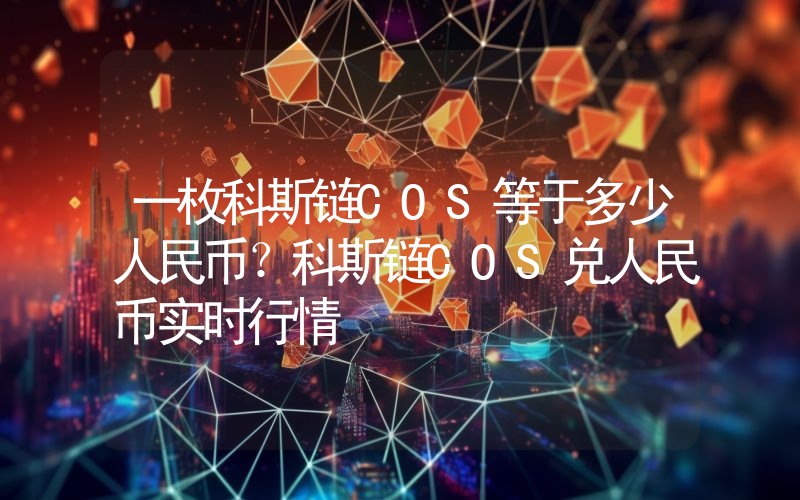 一枚科斯链COS等于多少人民币？科斯链COS兑人民币实时行情