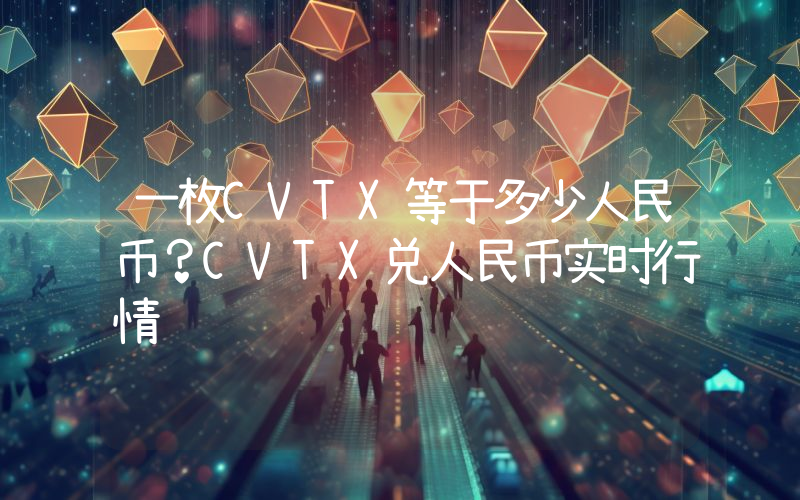 一枚CVTX等于多少人民币？CVTX兑人民币实时行情