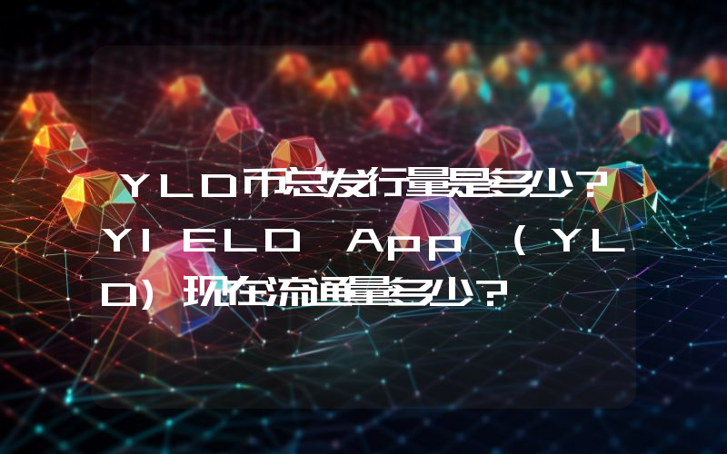YLD币总发行量是多少？YIELD App (YLD)现在流通量多少？